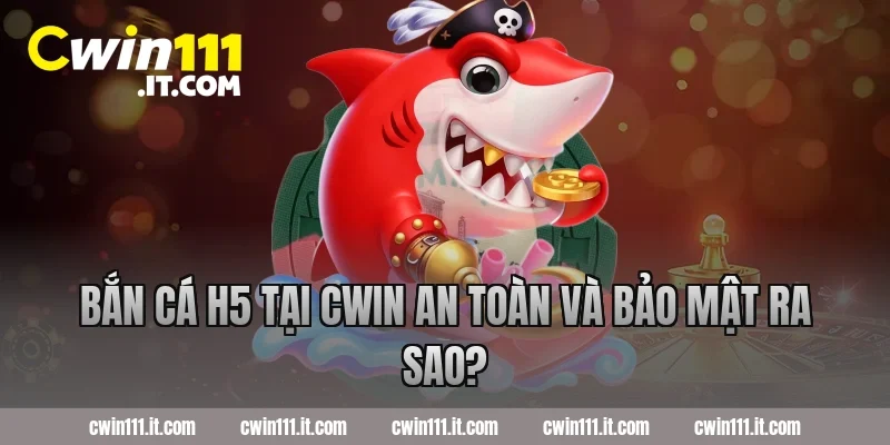 Bắn cá H5 tại Cwin an toàn và bảo mật ra sao?