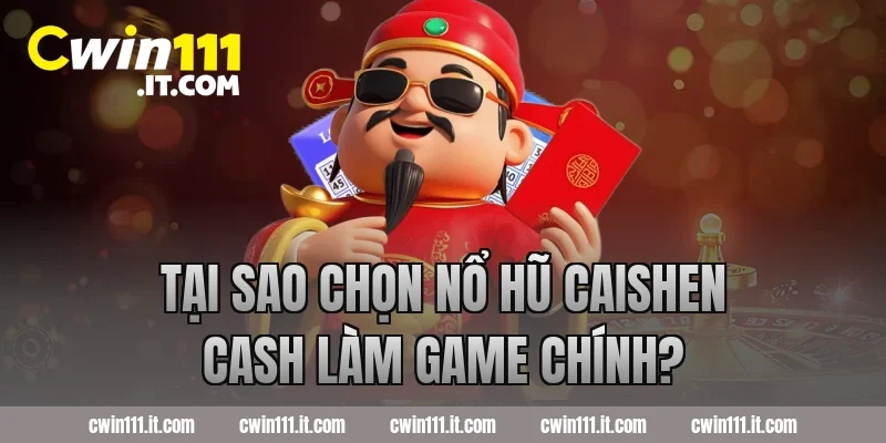 Tại sao chọn nổ hũ Caishen Cash làm game chính?