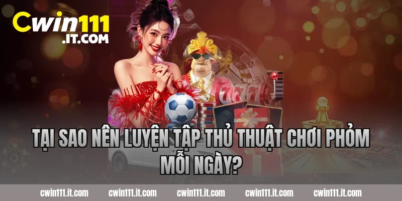 Tại sao nên luyện tập thủ thuật chơi phỏm mỗi ngày?
