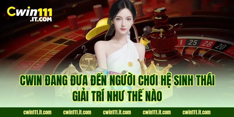 Cwin đang đưa đến người chơi hệ sinh thái giải trí như thế nào